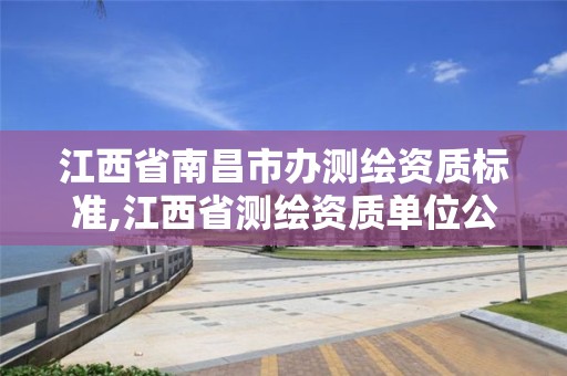 江西省南昌市办测绘资质标准,江西省测绘资质单位公示名单 江西省南昌市办测绘资质标准,江西省测绘资质单位公示名单