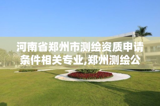 河南省郑州市测绘资质申请条件相关专业,郑州测绘公司有哪些是正规的 河南省郑州市测绘资质申请条件相关专业,郑州测绘公司有哪些是正规的