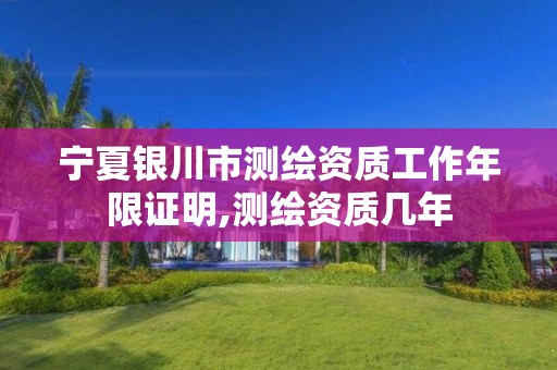 宁夏银川市测绘资质工作年限证明,测绘资质几年 宁夏银川市测绘资质工作年限证明,测绘资质几年