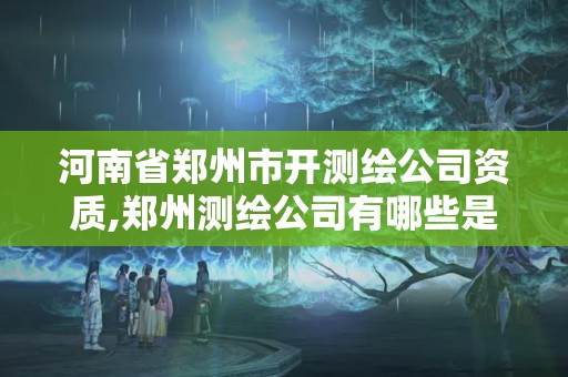 河南省郑州市开测绘公司资质,郑州测绘公司有哪些是正规的 河南省郑州市开测绘公司资质,郑州测绘公司有哪些是正规的