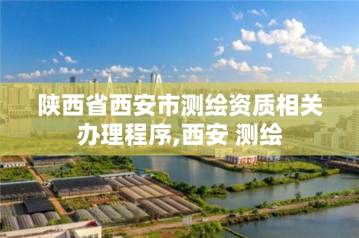 陕西省西安市测绘资质相关办理程序,西安 测绘 陕西省西安市测绘资质相关办理程序,西安 测绘