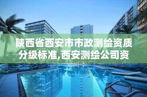 陕西省西安市市政测绘资质分级标准,西安测绘公司资质 陕西省西安市市政测绘资质分级标准,西安测绘公司资质