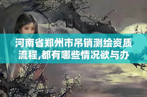 河南省郑州市吊销测绘资质流程,都有哪些情况欲与办理注销和吊销测绘资质 河南省郑州市吊销测绘资质流程,都有哪些情况欲与办理注销和吊销测绘资质