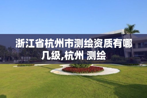 浙江省杭州市测绘资质有哪几级,杭州 测绘