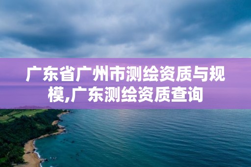 广东省广州市测绘资质与规模,广东测绘资质查询 广东省广州市测绘资质与规模,广东测绘资质查询