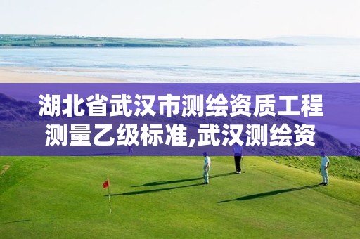 湖北省武汉市测绘资质工程测量乙级标准,武汉测绘资质代办。
