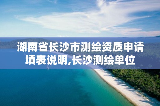 湖南省长沙市测绘资质申请填表说明,长沙测绘单位 湖南省长沙市测绘资质申请填表说明,长沙测绘单位