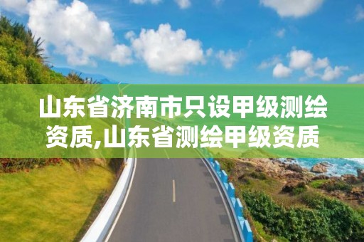 山东省济南市只设甲级测绘资质,山东省测绘甲级资质单位 山东省济南市只设甲级测绘资质,山东省测绘甲级资质单位