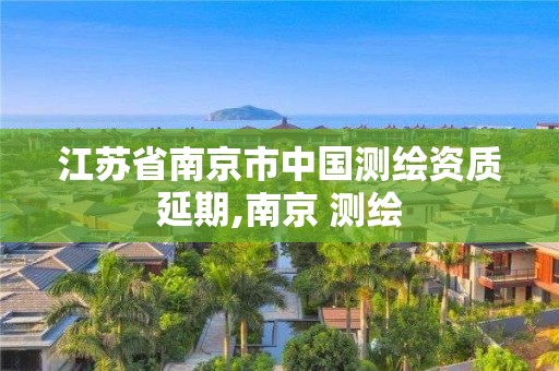 江苏省南京市中国测绘资质延期,南京 测绘 江苏省南京市中国测绘资质延期,南京 测绘