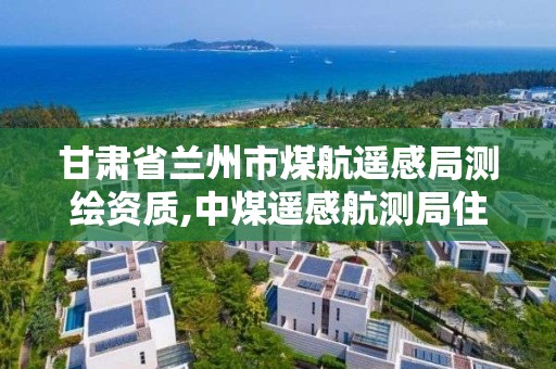 甘肃省兰州市煤航遥感局测绘资质,中煤遥感航测局住宿。