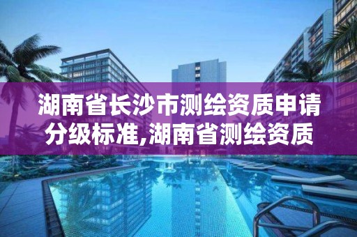 湖南省长沙市测绘资质申请分级标准,湖南省测绘资质查询 湖南省长沙市测绘资质申请分级标准,湖南省测绘资质查询