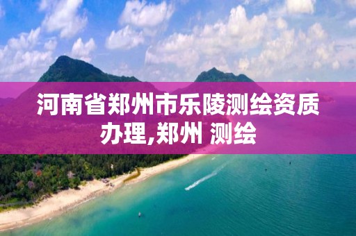 河南省郑州市乐陵测绘资质办理,郑州 测绘 河南省郑州市乐陵测绘资质办理,郑州 测绘
