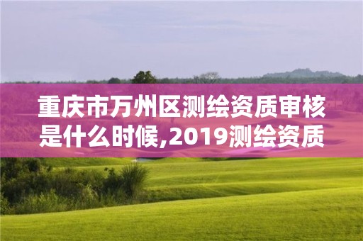 重庆市万州区测绘资质审核是什么时候,2019测绘资质年审政策。