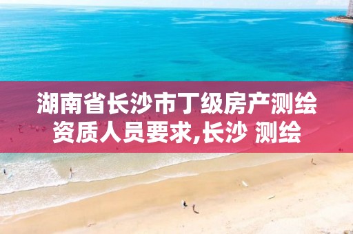 湖南省长沙市丁级房产测绘资质人员要求,长沙 测绘 湖南省长沙市丁级房产测绘资质人员要求,长沙 测绘