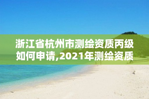 浙江省杭州市测绘资质丙级如何申请,2021年测绘资质丙级申报条件 浙江省杭州市测绘资质丙级如何申请,2021年测绘资质丙级申报条件