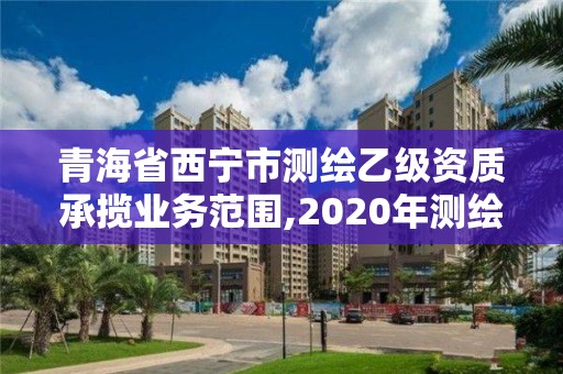 青海省西宁市测绘乙级资质承揽业务范围,2020年测绘资质乙级需要什么条件。 青海省西宁市测绘乙级资质承揽业务范围,2020年测绘资质乙级需要什么条件。