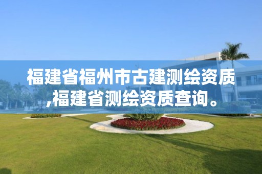 福建省福州市古建测绘资质,福建省测绘资质查询。 福建省福州市古建测绘资质,福建省测绘资质查询。