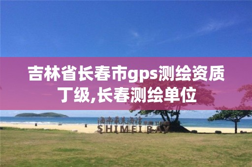 吉林省长春市gps测绘资质丁级,长春测绘单位 吉林省长春市gps测绘资质丁级,长春测绘单位