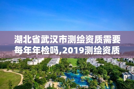湖北省武汉市测绘资质需要每年年检吗,2019测绘资质年审政策。