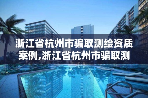 浙江省杭州市骗取测绘资质案例,浙江省杭州市骗取测绘资质案例有哪些 浙江省杭州市骗取测绘资质案例,浙江省杭州市骗取测绘资质案例有哪些