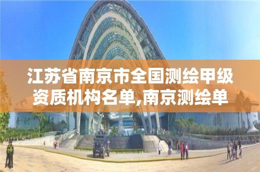 江苏省南京市全国测绘甲级资质机构名单,南京测绘单位 江苏省南京市全国测绘甲级资质机构名单,南京测绘单位