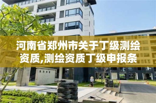 河南省郑州市关于丁级测绘资质,测绘资质丁级申报条件 河南省郑州市关于丁级测绘资质,测绘资质丁级申报条件