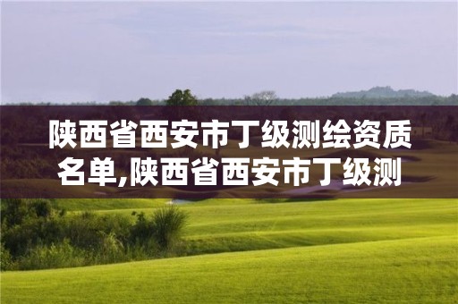 陕西省西安市丁级测绘资质名单,陕西省西安市丁级测绘资质名单公布