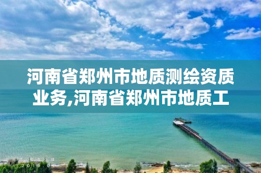 河南省郑州市地质测绘资质业务,河南省郑州市地质工程勘察院