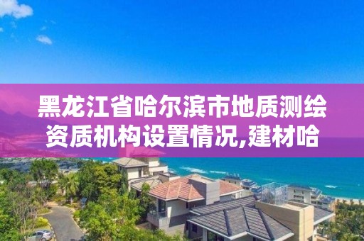黑龙江省哈尔滨市地质测绘资质机构设置情况,建材哈尔滨地质工程勘察院有限公司。 黑龙江省哈尔滨市地质测绘资质机构设置情况,建材哈尔滨地质工程勘察院有限公司。