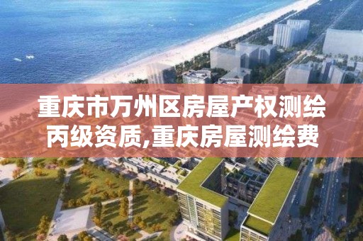 重庆市万州区房屋产权测绘丙级资质,重庆房屋测绘费收费标准。 重庆市万州区房屋产权测绘丙级资质,重庆房屋测绘费收费标准。