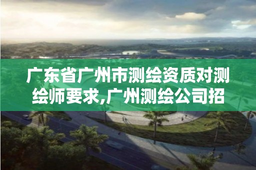 广东省广州市测绘资质对测绘师要求,广州测绘公司招聘信息 广东省广州市测绘资质对测绘师要求,广州测绘公司招聘信息