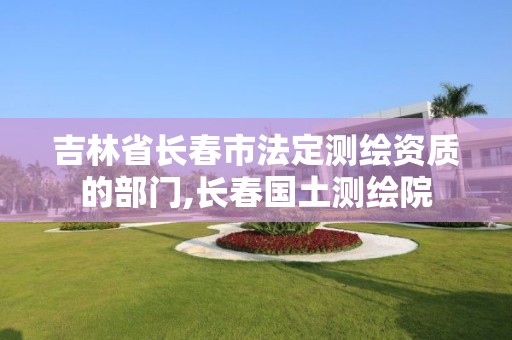 吉林省长春市法定测绘资质的部门,长春国土测绘院