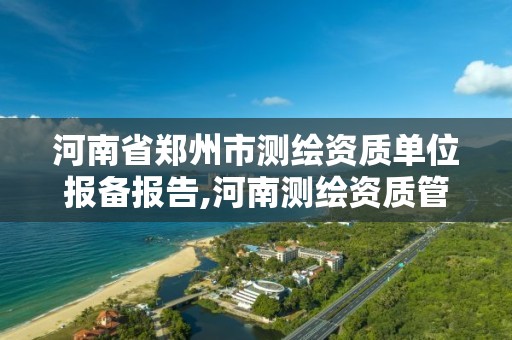 河南省郑州市测绘资质单位报备报告,河南测绘资质管理平台 河南省郑州市测绘资质单位报备报告,河南测绘资质管理平台