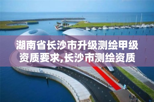 湖南省长沙市升级测绘甲级资质要求,长沙市测绘资质单位名单 湖南省长沙市升级测绘甲级资质要求,长沙市测绘资质单位名单