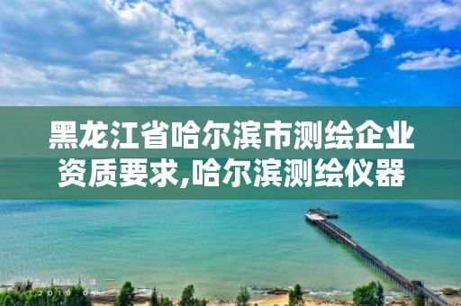 黑龙江省哈尔滨市测绘企业资质要求,哈尔滨测绘仪器检测 黑龙江省哈尔滨市测绘企业资质要求,哈尔滨测绘仪器检测