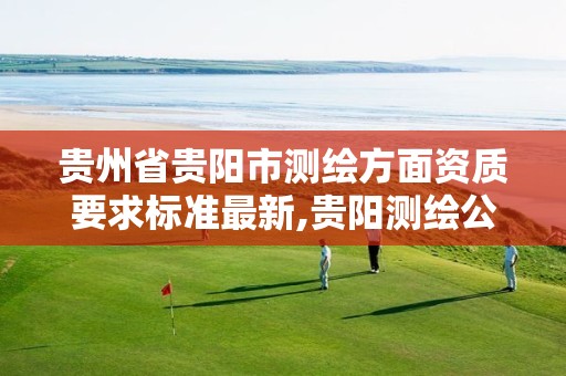 贵州省贵阳市测绘方面资质要求标准最新,贵阳测绘公司有哪些。 贵州省贵阳市测绘方面资质要求标准最新,贵阳测绘公司有哪些。