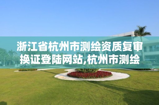 浙江省杭州市测绘资质复审换证登陆网站,杭州市测绘与地理信息局