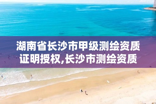 湖南省长沙市甲级测绘资质证明授权,长沙市测绘资质单位名单 湖南省长沙市甲级测绘资质证明授权,长沙市测绘资质单位名单