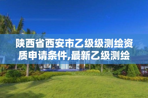 陕西省西安市乙级级测绘资质申请条件,最新乙级测绘资质 陕西省西安市乙级级测绘资质申请条件,最新乙级测绘资质