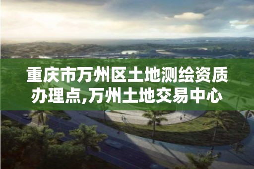 重庆市万州区土地测绘资质办理点,万州土地交易中心。