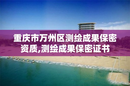 重庆市万州区测绘成果保密资质,测绘成果保密证书 重庆市万州区测绘成果保密资质,测绘成果保密证书