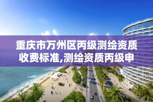 重庆市万州区丙级测绘资质收费标准,测绘资质丙级申报条件 重庆市万州区丙级测绘资质收费标准,测绘资质丙级申报条件