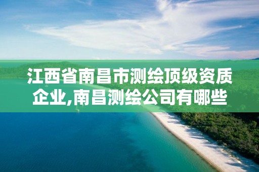 江西省南昌市测绘顶级资质企业,南昌测绘公司有哪些 江西省南昌市测绘顶级资质企业,南昌测绘公司有哪些