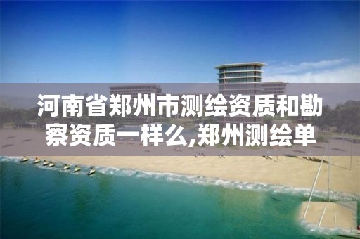 河南省郑州市测绘资质和勘察资质一样么,郑州测绘单位 河南省郑州市测绘资质和勘察资质一样么,郑州测绘单位