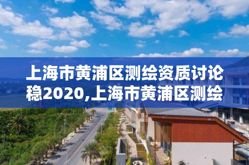 上海市黄浦区测绘资质讨论稳2020,上海市黄浦区测绘中心