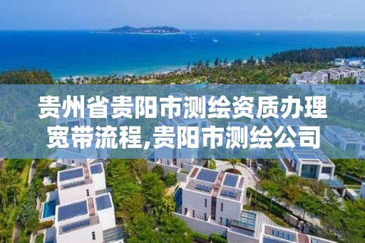 贵州省贵阳市测绘资质办理宽带流程,贵阳市测绘公司 贵州省贵阳市测绘资质办理宽带流程,贵阳市测绘公司