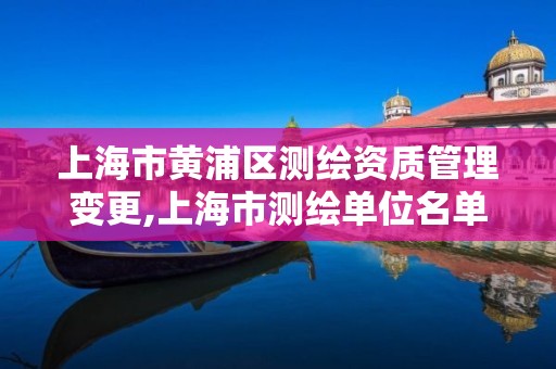 上海市黄浦区测绘资质管理变更,上海市测绘单位名单