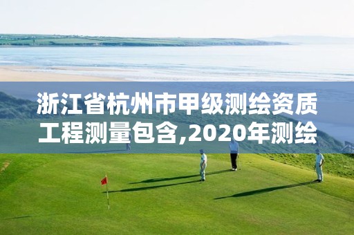 浙江省杭州市甲级测绘资质工程测量包含,2020年测绘甲级资质条件 浙江省杭州市甲级测绘资质工程测量包含,2020年测绘甲级资质条件