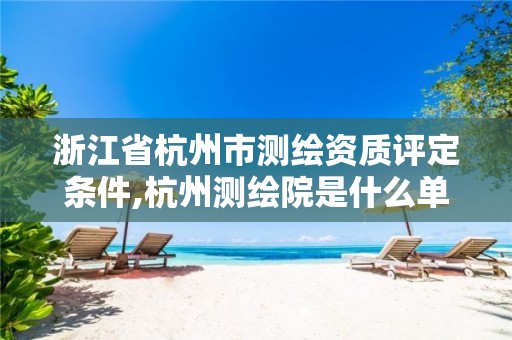 浙江省杭州市测绘资质评定条件,杭州测绘院是什么单位 浙江省杭州市测绘资质评定条件,杭州测绘院是什么单位