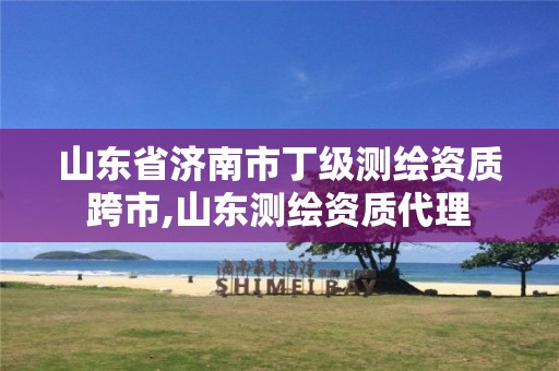 山东省济南市丁级测绘资质跨市,山东测绘资质代理 山东省济南市丁级测绘资质跨市,山东测绘资质代理